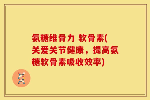 氨糖维骨力 软骨素(关爱关节健康，提高氨糖软骨素吸收效率)