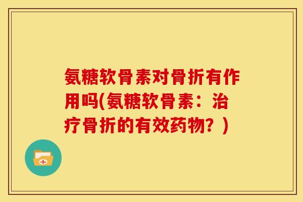 氨糖软骨素对骨折有作用吗(氨糖软骨素：治疗骨折的有效药物？)