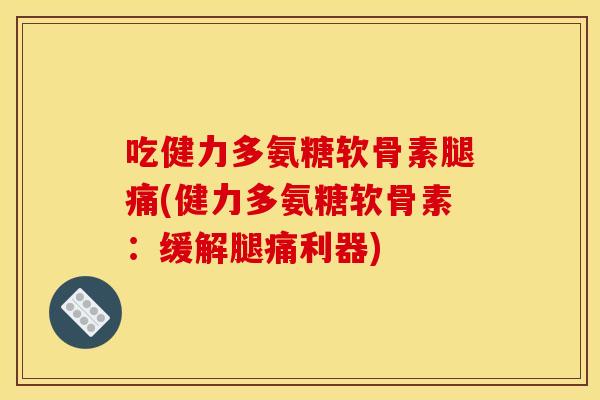 吃健力多氨糖软骨素腿痛(健力多氨糖软骨素：缓解腿痛利器)