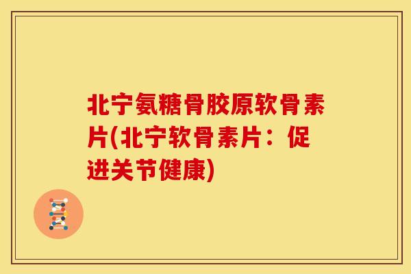 北宁氨糖骨胶原软骨素片(北宁软骨素片：促进关节健康)