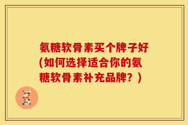 氨糖软骨素买个牌子好(如何选择适合你的氨糖软骨素补充品牌？)