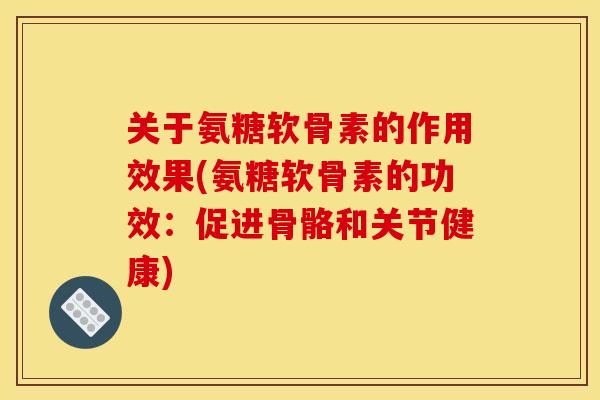 关于氨糖软骨素的作用效果(氨糖软骨素的功效：促进骨骼和关节健康)