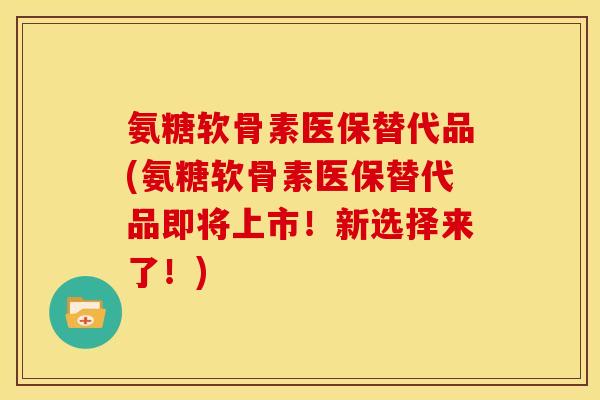 氨糖软骨素医保替代品(氨糖软骨素医保替代品即将上市！新选择来了！)