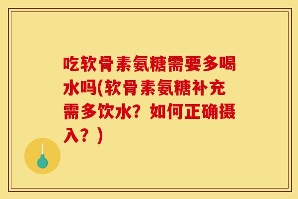 吃软骨素氨糖需要多喝水吗(软骨素氨糖补充需多饮水？如何正确摄入？)