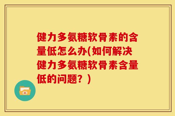 健力多氨糖软骨素的含量低怎么办(如何解决健力多氨糖软骨素含量低的问题？)