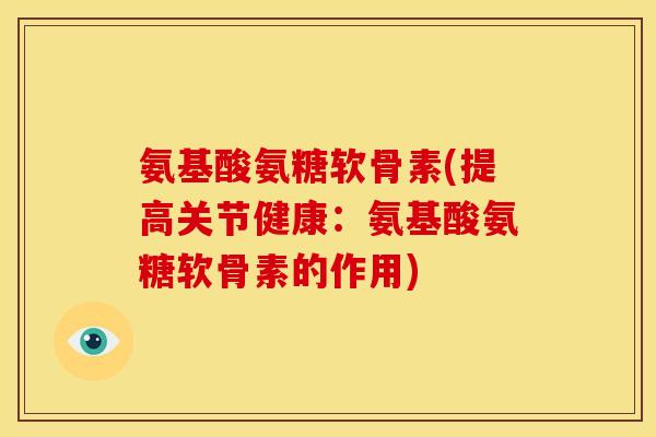 氨基酸氨糖软骨素(提高关节健康：氨基酸氨糖软骨素的作用)