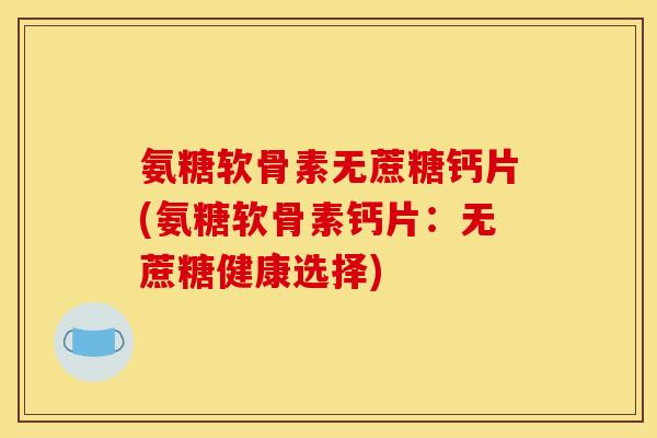 氨糖软骨素无蔗糖钙片(氨糖软骨素钙片：无蔗糖健康选择)