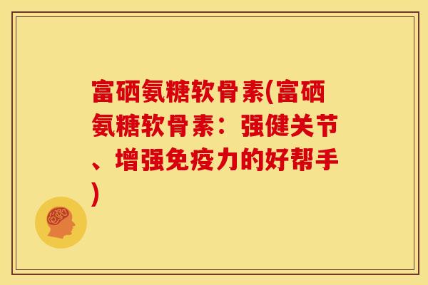 富硒氨糖软骨素(富硒氨糖软骨素：强健关节、增强免疫力的好帮手)