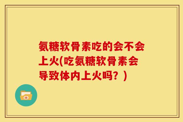 氨糖软骨素吃的会不会上火(吃氨糖软骨素会导致体内上火吗？)