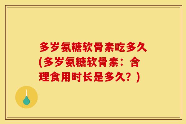 多岁氨糖软骨素吃多久(多岁氨糖软骨素：合理食用时长是多久？)