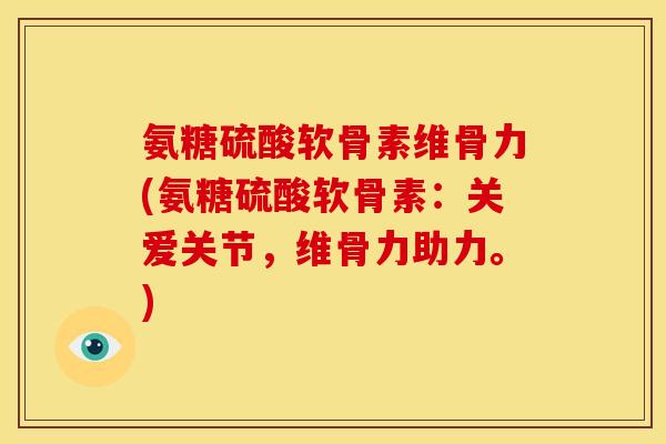 氨糖硫酸软骨素维骨力(氨糖硫酸软骨素：关爱关节，维骨力助力。)