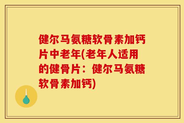 健尔马氨糖软骨素加钙片中老年(老年人适用的健骨片：健尔马氨糖软骨素加钙)