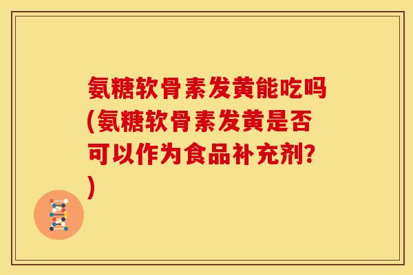 氨糖软骨素发黄能吃吗(氨糖软骨素发黄是否可以作为食品补充剂？)