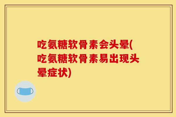 吃氨糖软骨素会头晕(吃氨糖软骨素易出现头晕症状)