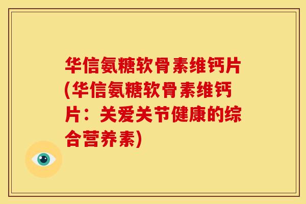 华信氨糖软骨素维钙片(华信氨糖软骨素维钙片：关爱关节健康的综合营养素)