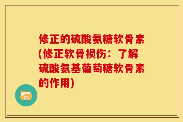 修正的硫酸氨糖软骨素(修正软骨损伤：了解硫酸氨基葡萄糖软骨素的作用)