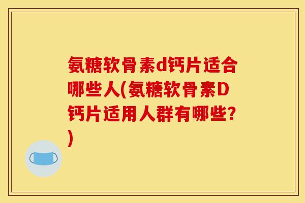 氨糖软骨素d钙片适合哪些人(氨糖软骨素D钙片适用人群有哪些？)