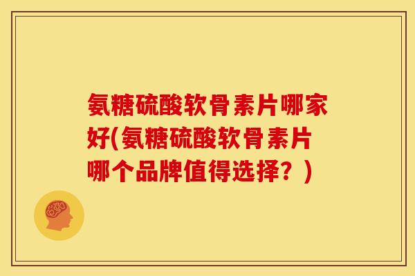 氨糖硫酸软骨素片哪家好(氨糖硫酸软骨素片哪个品牌值得选择？)