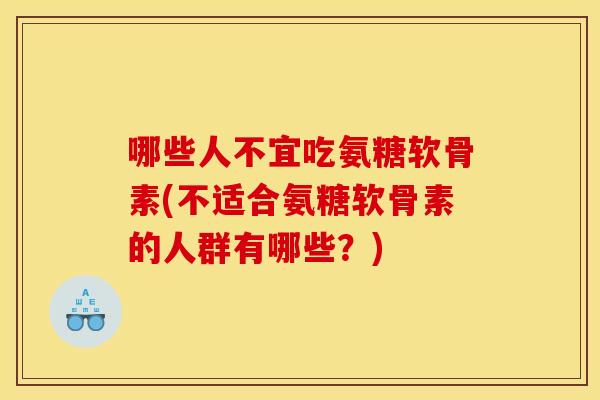 哪些人不宜吃氨糖软骨素(不适合氨糖软骨素的人群有哪些？)