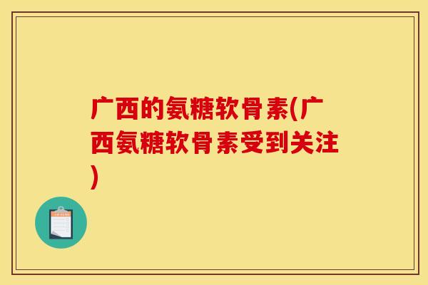 广西的氨糖软骨素(广西氨糖软骨素受到关注)
