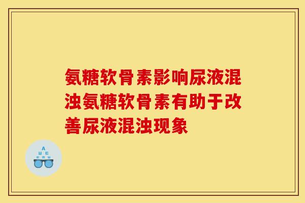 氨糖软骨素影响尿液混浊氨糖软骨素有助于改善尿液混浊现象