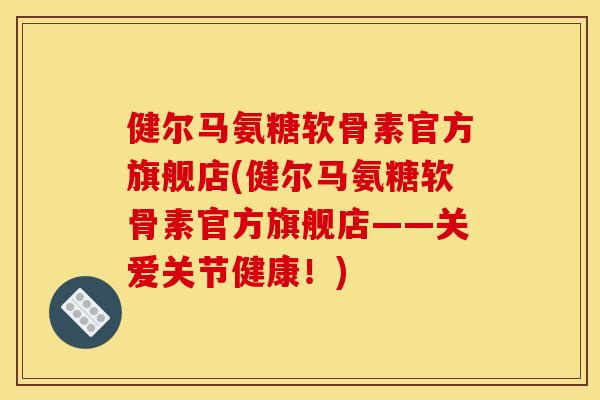 健尔马氨糖软骨素官方旗舰店(健尔马氨糖软骨素官方旗舰店——关爱关节健康！)