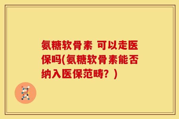 氨糖软骨素 可以走医保吗(氨糖软骨素能否纳入医保范畴？)