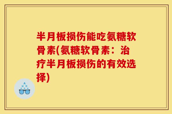 半月板损伤能吃氨糖软骨素(氨糖软骨素：治疗半月板损伤的有效选择)