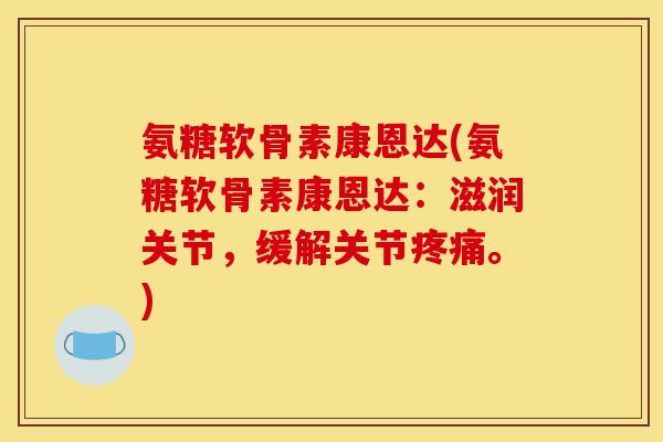 氨糖软骨素康恩达(氨糖软骨素康恩达：滋润关节，缓解关节疼痛。)
