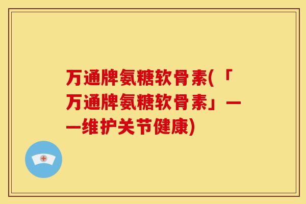 万通牌氨糖软骨素(「万通牌氨糖软骨素」——维护关节健康)