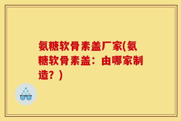 氨糖软骨素盖厂家(氨糖软骨素盖:由哪家制造?)-第1张图片-关节骑士 氨糖软骨素盖厂家(氨糖软骨素盖:由哪家制造?)-第1张图片-关节骑士