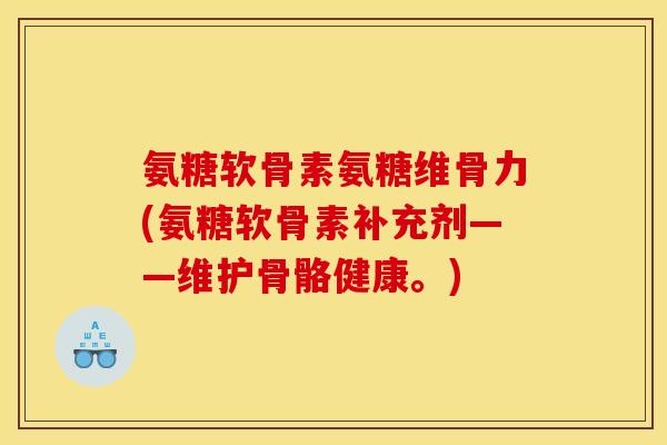 氨糖软骨素氨糖维骨力(氨糖软骨素补充剂——维护骨骼健康。)