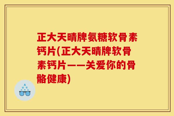 正大天晴牌氨糖软骨素钙片(正大天晴牌软骨素钙片——关爱你的骨骼健康)