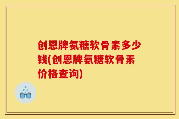 创恩牌氨糖软骨素多少钱(创恩牌氨糖软骨素价格查询)-第1张图片-关节骑士