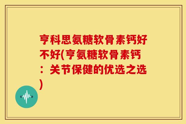 亨科思氨糖软骨素钙好不好(亨氨糖软骨素钙：关节保健的优选之选)