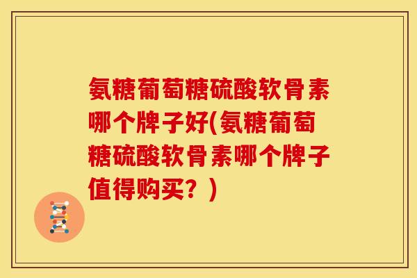 氨糖葡萄糖硫酸软骨素哪个牌子好(氨糖葡萄糖硫酸软骨素哪个牌子值得购买？)