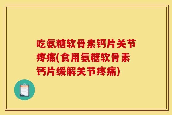 吃氨糖软骨素钙片关节疼痛(食用氨糖软骨素钙片缓解关节疼痛)