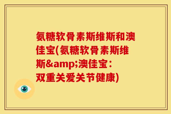 氨糖软骨素斯维斯和澳佳宝(氨糖软骨素斯维斯&澳佳宝：双重关爱关节健康)