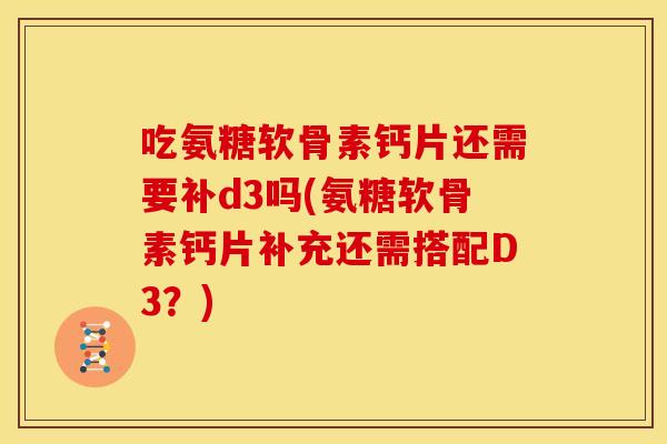 吃氨糖软骨素钙片还需要补d3吗(氨糖软骨素钙片补充还需搭配D3？)