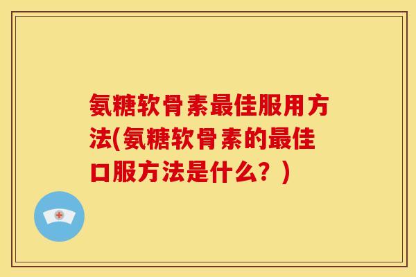 氨糖软骨素最佳服用方法(氨糖软骨素的最佳口服方法是什么？)