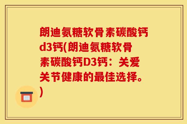 朗迪氨糖软骨素碳酸钙d3钙(朗迪氨糖软骨素碳酸钙D3钙：关爱关节健康的最佳选择。)