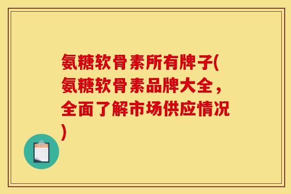氨糖软骨素所有牌子(氨糖软骨素品牌大全，全面了解市场供应情况)