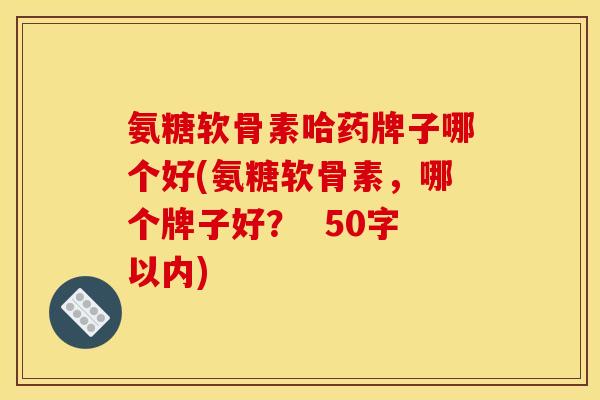 氨糖软骨素哈药牌子哪个好？氨糖软骨素，哪个牌子好？  