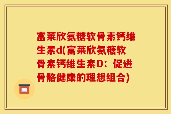 富莱欣氨糖软骨素钙维生素d(富莱欣氨糖软骨素钙维生素D：促进骨骼健康的理想组合)