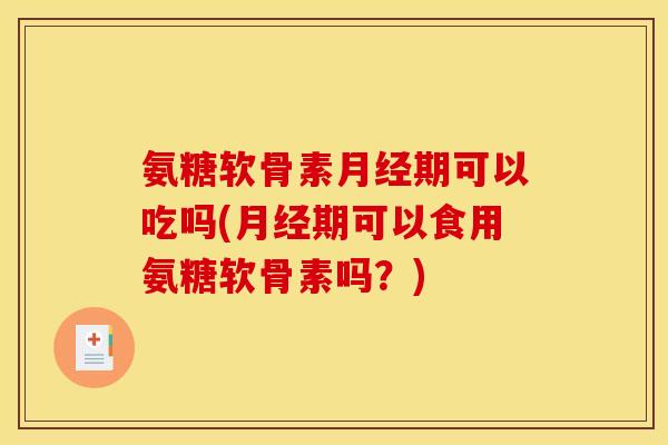 氨糖软骨素月经期可以吃吗(月经期可以食用氨糖软骨素吗？)