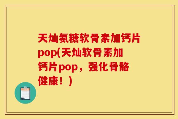 天灿氨糖软骨素加钙片pop(天灿软骨素加钙片pop，强化骨骼健康！)