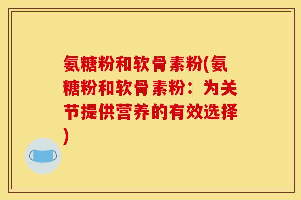 氨糖粉和软骨素粉(氨糖粉和软骨素粉：为关节提供营养的有效选择)