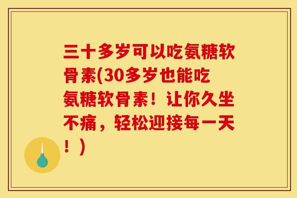 三十多岁可以吃氨糖软骨素(30多岁也能吃氨糖软骨素！让你久坐不痛，轻松迎接每一天！)