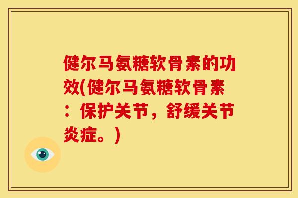 健尔马氨糖软骨素的功效(健尔马氨糖软骨素：保护关节，舒缓关节炎症。)