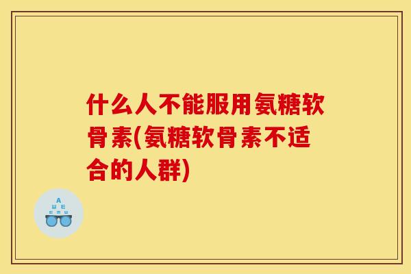 什么人不能服用氨糖软骨素(氨糖软骨素不适合的人群)